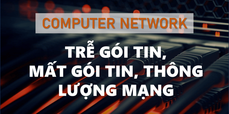 Trễ gói tin, mất gói tin và thông lượng mạng chuyển mạch gói